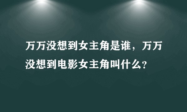 万万没想到女主角是谁，万万没想到电影女主角叫什么？