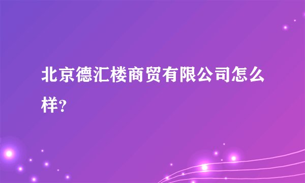 北京德汇楼商贸有限公司怎么样？