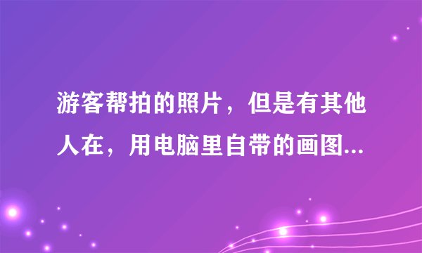 游客帮拍的照片，但是有其他人在，用电脑里自带的画图工具怎样把人物去掉？