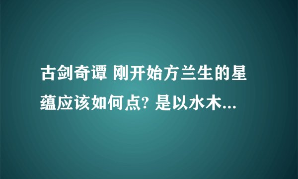 古剑奇谭 刚开始方兰生的星蕴应该如何点? 是以水木为基础继续点，还是归零后再点？ 谢谢！