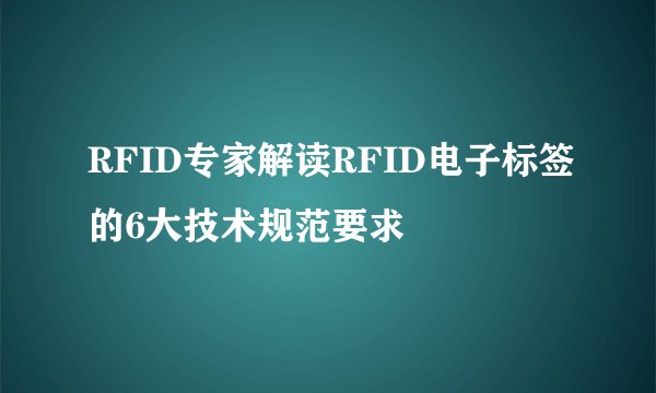 RFID专家解读RFID电子标签的6大技术规范要求