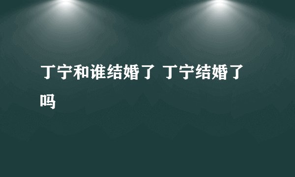 丁宁和谁结婚了 丁宁结婚了吗