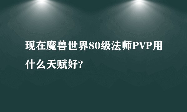 现在魔兽世界80级法师PVP用什么天赋好?