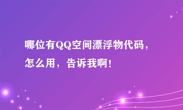 哪位有QQ空间漂浮物代码，怎么用，告诉我啊！