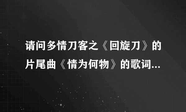 请问多情刀客之《回旋刀》的片尾曲《情为何物》的歌词谁知道？这是一首男女对唱粤语歌。