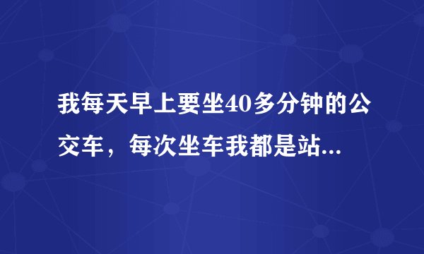 我每天早上要坐40多分钟的公交车，每次坐车我都是站的...