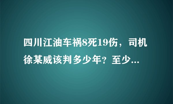 四川江油车祸8死19伤，司机徐某威该判多少年？至少不低于7年