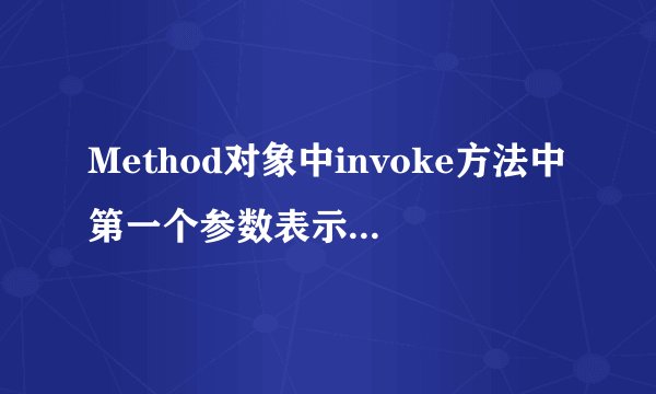 Method对象中invoke方法中第一个参数表示____