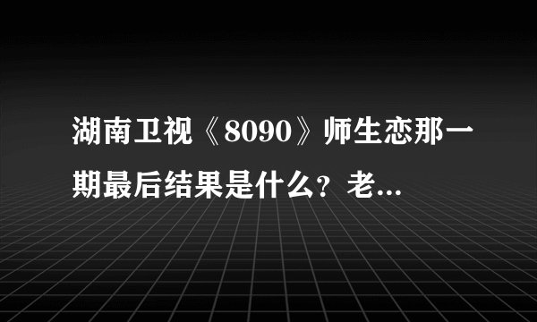 湖南卫视《8090》师生恋那一期最后结果是什么？老师接受学生了吗？
