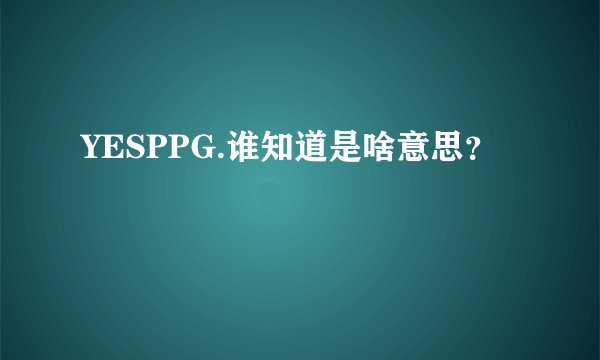YESPPG.谁知道是啥意思？