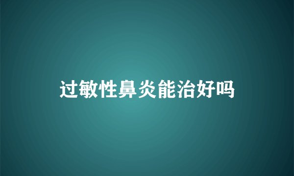 过敏性鼻炎能治好吗