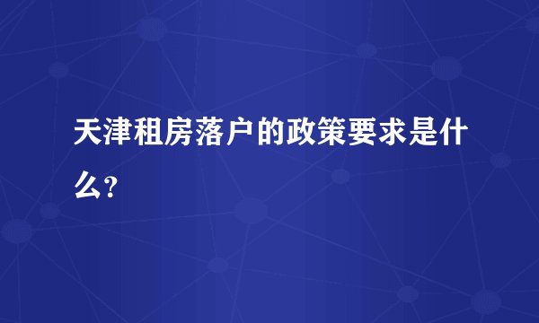 天津租房落户的政策要求是什么？
