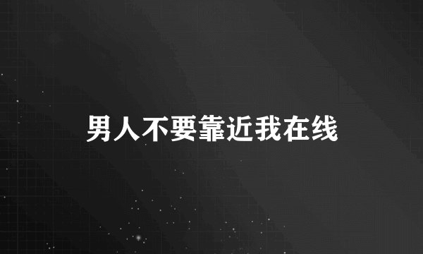 男人不要靠近我在线