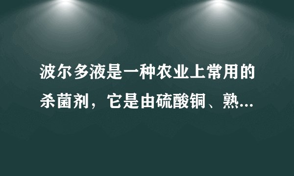 波尔多液是一种农业上常用的杀菌剂，它是由硫酸铜、熟石灰加水配制而成。