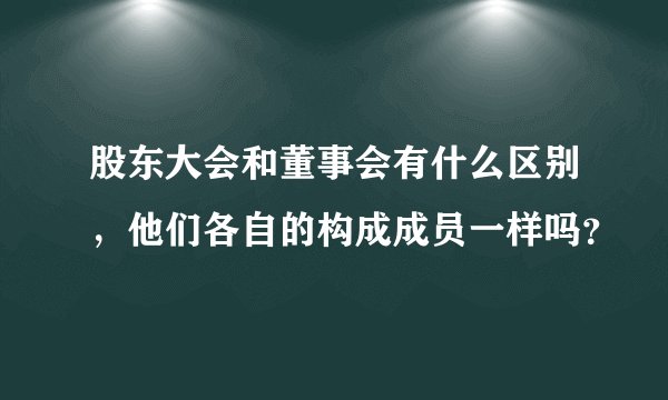 股东大会和董事会有什么区别，他们各自的构成成员一样吗？