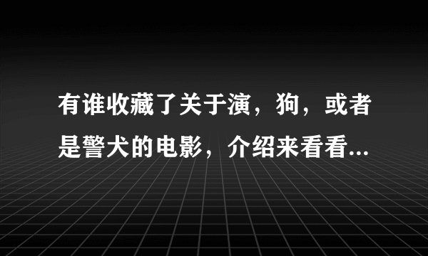 有谁收藏了关于演，狗，或者是警犬的电影，介绍来看看，多者不限？