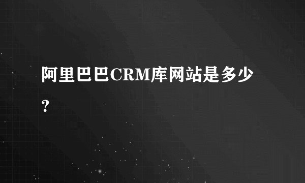 阿里巴巴CRM库网站是多少？