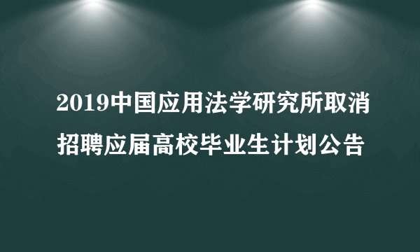 2019中国应用法学研究所取消招聘应届高校毕业生计划公告