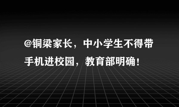 @铜梁家长，中小学生不得带手机进校园，教育部明确！