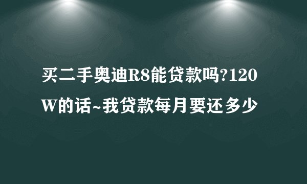 买二手奥迪R8能贷款吗?120W的话~我贷款每月要还多少