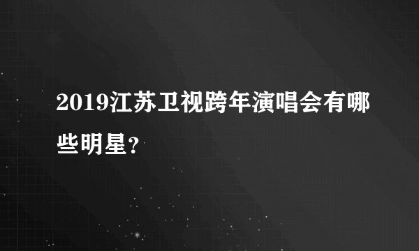 2019江苏卫视跨年演唱会有哪些明星？