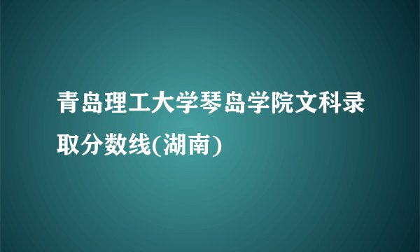 青岛理工大学琴岛学院文科录取分数线(湖南)