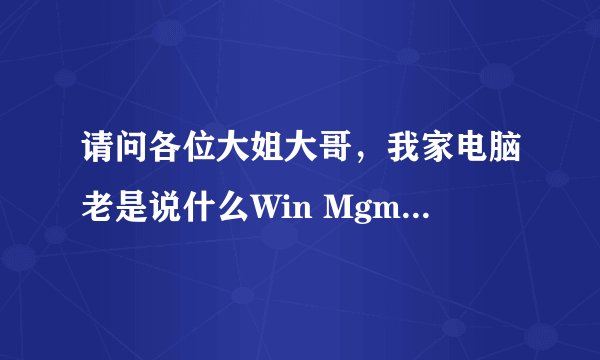 请问各位大姐大哥，我家电脑老是说什么Win Mgmt.exe创建日志错误,您需要重新启动程序,怎么弄啊?