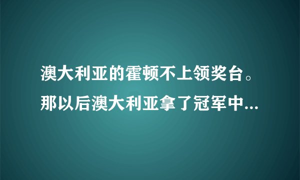 澳大利亚的霍顿不上领奖台。那以后澳大利亚拿了冠军中国得了亚军，季军，也可以不上台？