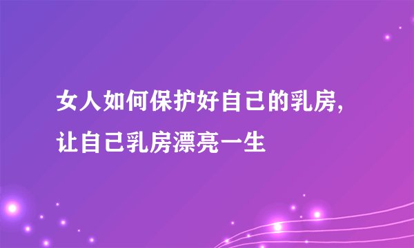 女人如何保护好自己的乳房,让自己乳房漂亮一生