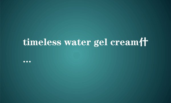 timeless water gel cream什么意思？