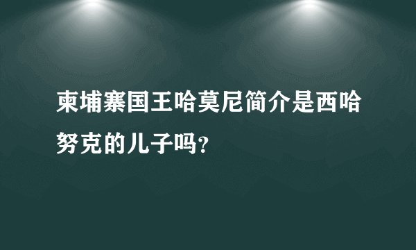 柬埔寨国王哈莫尼简介是西哈努克的儿子吗？