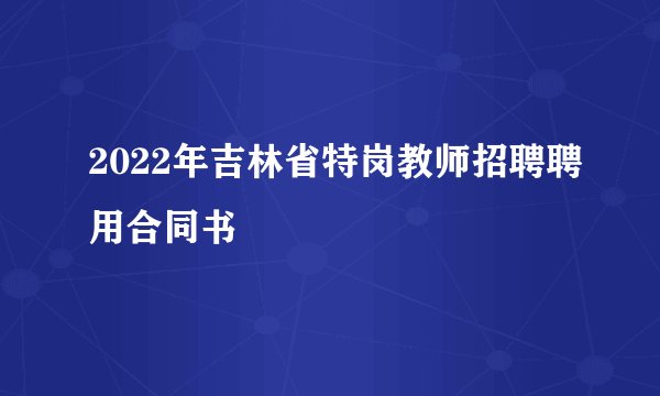 2022年吉林省特岗教师招聘聘用合同书
