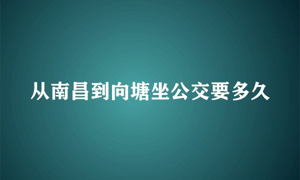 从南昌到向塘坐公交要多久
