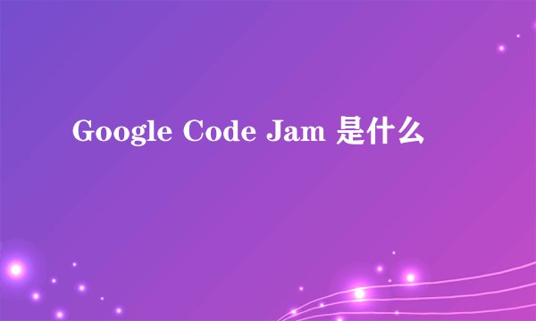 Google Code Jam 是什么