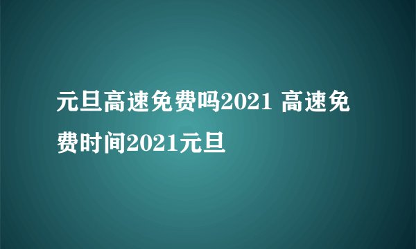 元旦高速免费吗2021 高速免费时间2021元旦