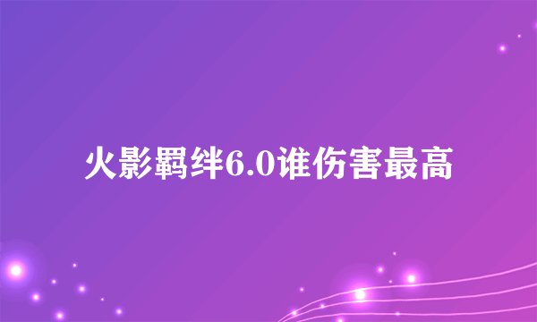 火影羁绊6.0谁伤害最高