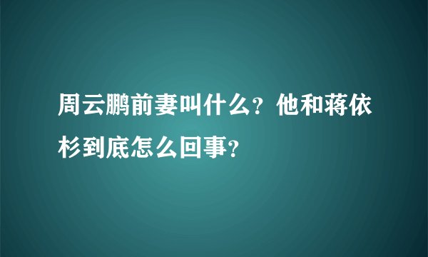 周云鹏前妻叫什么？他和蒋依杉到底怎么回事？