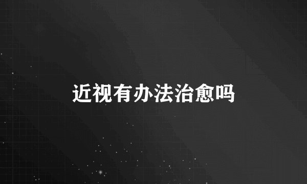 近视有办法治愈吗