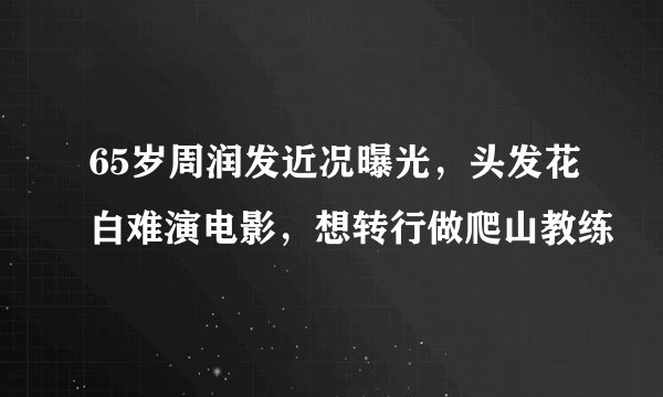 65岁周润发近况曝光，头发花白难演电影，想转行做爬山教练