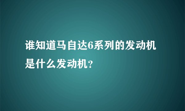谁知道马自达6系列的发动机是什么发动机？