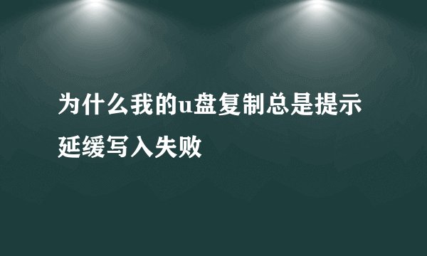 为什么我的u盘复制总是提示延缓写入失败