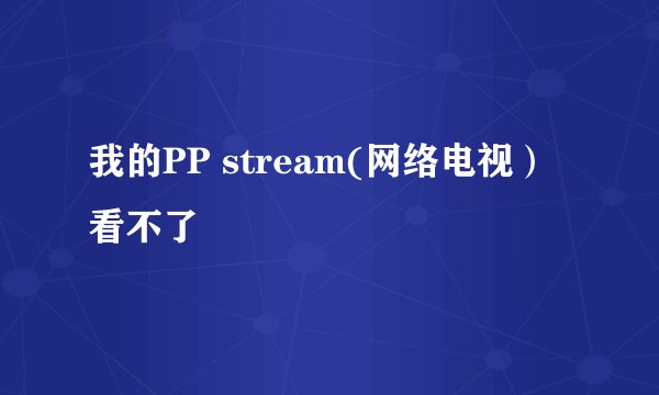 我的PP stream(网络电视）看不了