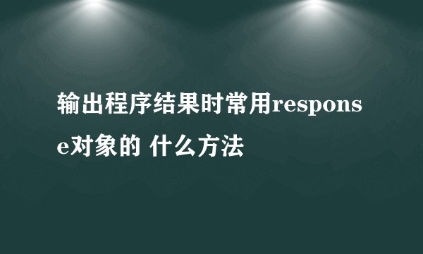 输出程序结果时常用response对象的 什么方法