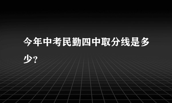 今年中考民勤四中取分线是多少？