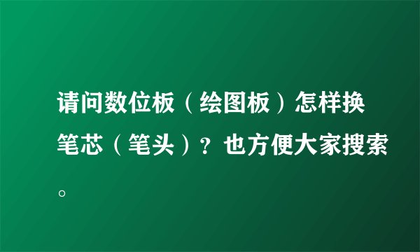 请问数位板（绘图板）怎样换笔芯（笔头）？也方便大家搜索。