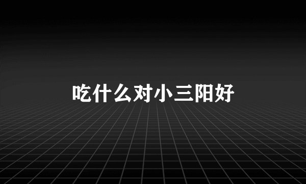 吃什么对小三阳好