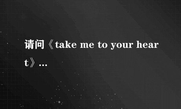 请问《take me to your heart》这首歌的中文意思是什么？
