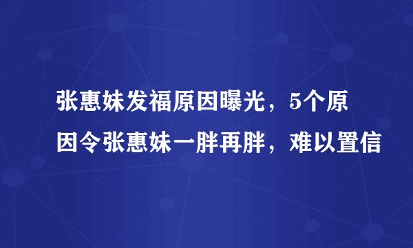 张惠妹发福原因曝光，5个原因令张惠妹一胖再胖，难以置信