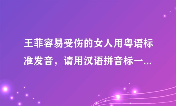 王菲容易受伤的女人用粤语标准发音，请用汉语拼音标一下，多谢