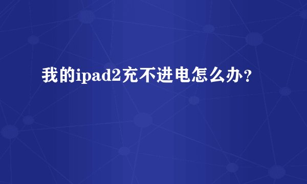 我的ipad2充不进电怎么办？